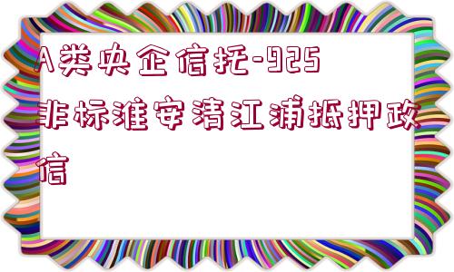 A類央企信托-925非標淮安清江浦抵押政信