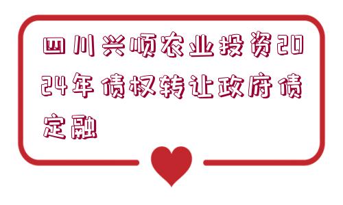 四川興順農(nóng)業(yè)投資2024年債權轉讓政府債定融