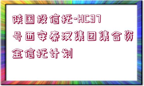 陜國投信托-HC37號西安秦漢集團(tuán)集合資金信托計(jì)劃