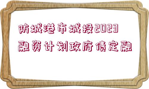 防城港市城投2023融資計(jì)劃政府債定融