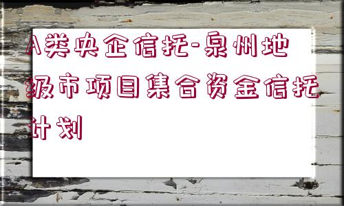 A類央企信托-泉州地級市項(xiàng)目集合資金信托計(jì)劃