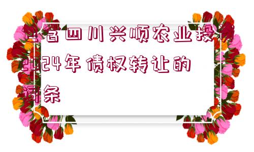 包含四川興順農(nóng)業(yè)投資2024年債權(quán)轉(zhuǎn)讓的詞條