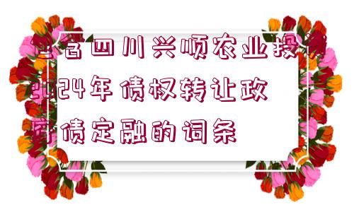 包含四川興順農(nóng)業(yè)投資2024年債權(quán)轉(zhuǎn)讓政府債定融的詞條