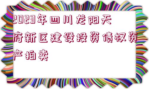 2023年四川龍陽天府新區(qū)建設(shè)投資債權(quán)資產(chǎn)拍賣