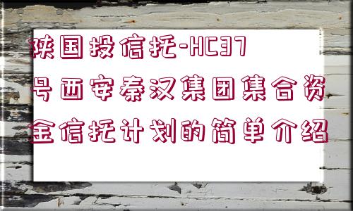 陜國投信托-HC37號西安秦漢集團(tuán)集合資金信托計劃的簡單介紹