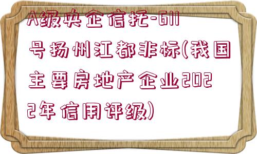 A級央企信托-611號揚州江都非標(我國主要房地產(chǎn)企業(yè)2022年信用評級)