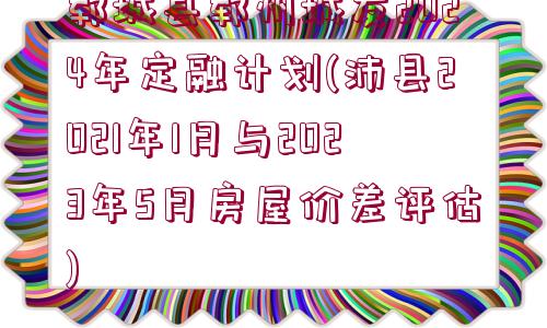 鄆城縣鄆州城發(fā)2024年定融計(jì)劃(沛縣2021年1月與2023年5月房屋價(jià)差評(píng)估)