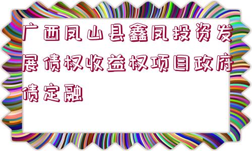 廣西鳳山縣鑫鳳投資發(fā)展債權收益權項目政府債定融