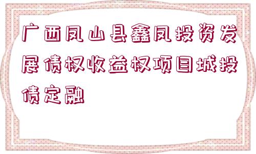 廣西鳳山縣鑫鳳投資發(fā)展債權收益權項目城投債定融