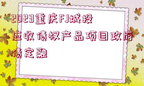 2023重慶FJ城投應(yīng)收債權(quán)產(chǎn)品項目政府債定融