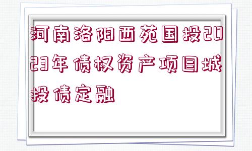 河南洛陽西苑國投2023年債權(quán)資產(chǎn)項目城投債定融