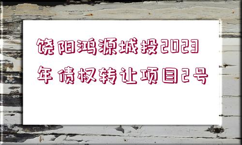 饒陽鴻源城投2023年債權(quán)轉(zhuǎn)讓項目2號