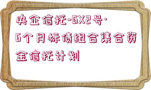 央企信托-GX2號·6個月標債組合集合資金信托計劃