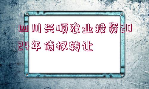 四川興順農(nóng)業(yè)投資2024年債權(quán)轉(zhuǎn)讓