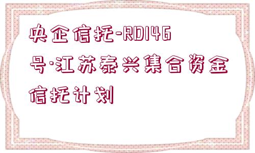 央企信托-RD146號·江蘇泰興集合資金信托計劃