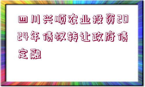 四川興順農(nóng)業(yè)投資2024年債權(quán)轉(zhuǎn)讓政府債定融