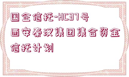 國企信托-HC37號西安秦漢集團集合資金信托計劃