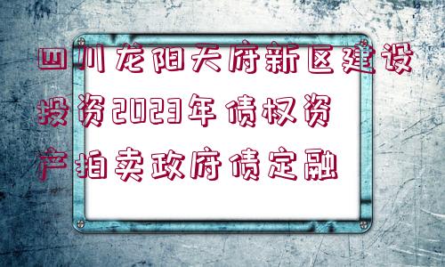 四川龍陽(yáng)天府新區(qū)建設(shè)投資2023年債權(quán)資產(chǎn)拍賣(mài)政府債定融