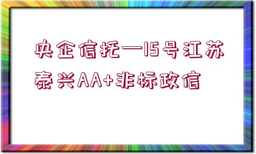 央企信托—15號(hào)江蘇泰興AA+非標(biāo)政信