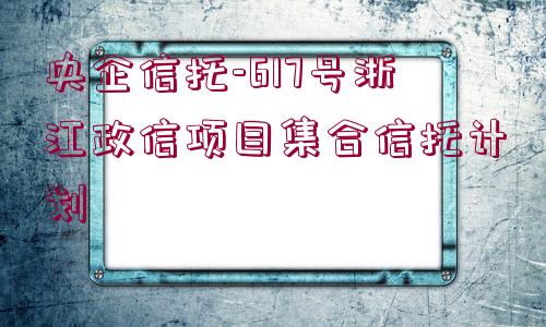 央企信托-617號(hào)浙江政信項(xiàng)目集合信托計(jì)劃