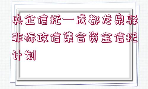 央企信托—成都龍泉驛非標政信集合資金信托計劃