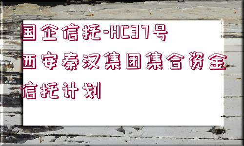 國企信托-HC37號西安秦漢集團集合資金信托計劃