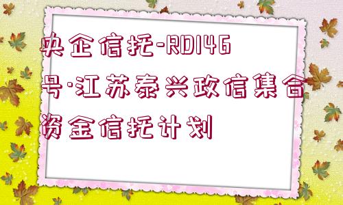 央企信托-RD146號·江蘇泰興政信集合資金信托計劃