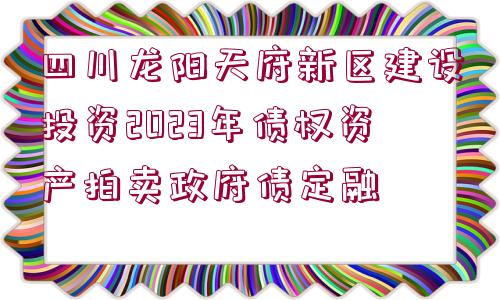 四川龍陽天府新區(qū)建設(shè)投資2023年債權(quán)資產(chǎn)拍賣政府債定融