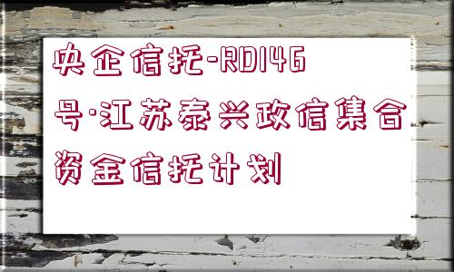 央企信托-RD146號·江蘇泰興政信集合資金信托計劃