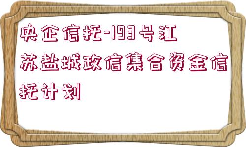 央企信托-193號江蘇鹽城政信集合資金信托計劃