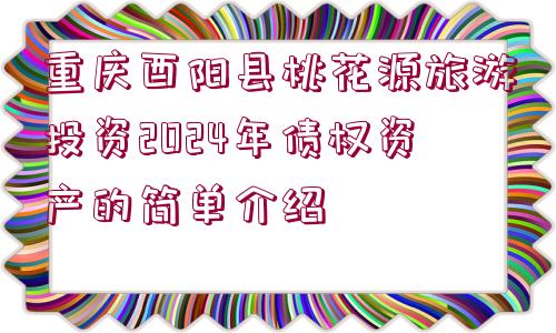 重慶酉陽縣桃花源旅游投資2024年債權(quán)資產(chǎn)的簡單介紹