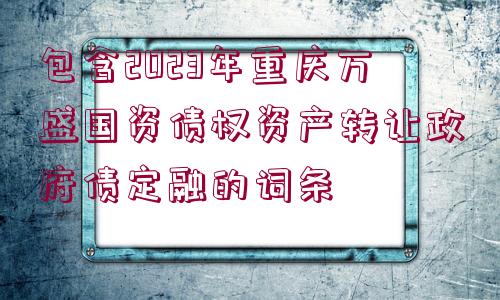 包含2023年重慶萬(wàn)盛國(guó)資債權(quán)資產(chǎn)轉(zhuǎn)讓政府債定融的詞條