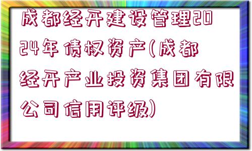 成都經(jīng)開建設(shè)管理2024年債權(quán)資產(chǎn)(成都經(jīng)開產(chǎn)業(yè)投資集團有限公司信用評級)