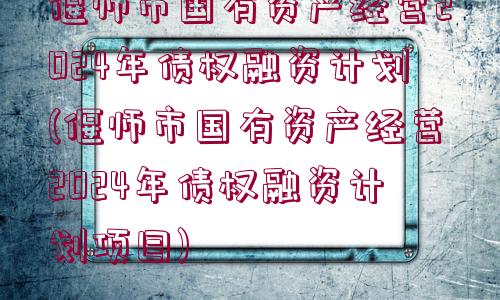 偃師市國(guó)有資產(chǎn)經(jīng)營(yíng)2024年債權(quán)融資計(jì)劃(偃師市國(guó)有資產(chǎn)經(jīng)營(yíng)2024年債權(quán)融資計(jì)劃項(xiàng)目)