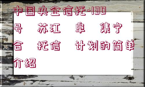 中國(guó)央企信托-130號(hào)?蘇江?阜?集寧?合?托信?計(jì)劃的簡(jiǎn)單介紹