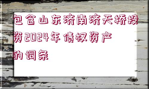 包含山東濟(jì)南濟(jì)天橋投資2024年債權(quán)資產(chǎn)的詞條