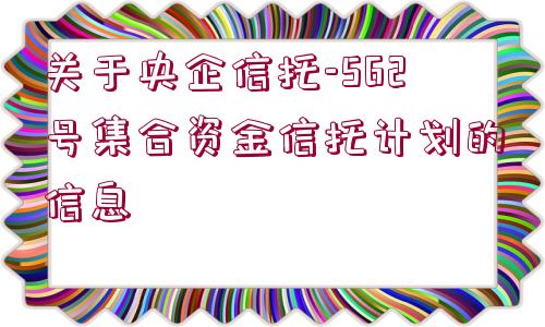 關于央企信托-562號集合資金信托計劃的信息