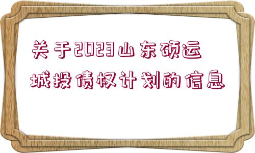 關(guān)于2023山東碩運城投債權(quán)計劃的信息