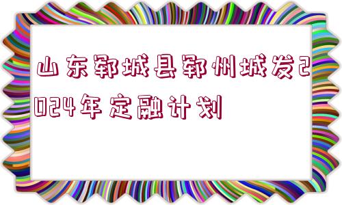 山東鄆城縣鄆州城發(fā)2024年定融計(jì)劃