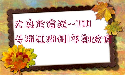 大央企信托--700號(hào)浙江湖州1年期政信