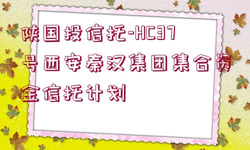 陜國投信托-HC37號西安秦漢集團(tuán)集合資金信托計(jì)劃