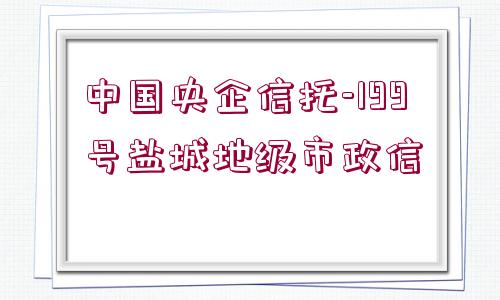 中國央企信托-199號鹽城地級市政信