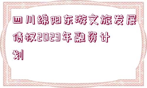 四川綿陽東游文旅發(fā)展債權(quán)2023年融資計劃