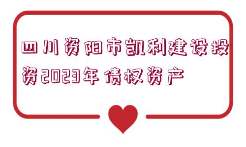 四川資陽市凱利建設投資2023年債權資產(chǎn)