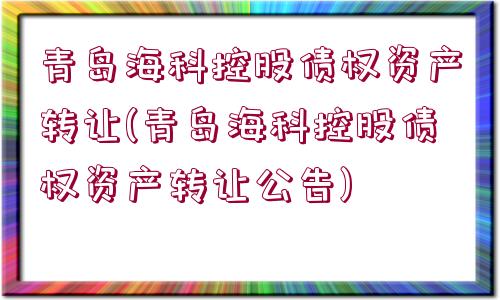 青島?？瓶毓蓚鶛?quán)資產(chǎn)轉(zhuǎn)讓(青島?？瓶毓蓚鶛?quán)資產(chǎn)轉(zhuǎn)讓公告)