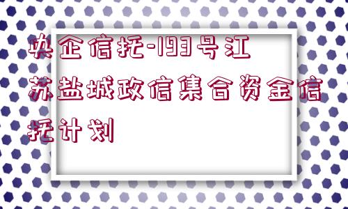 央企信托-193號(hào)江蘇鹽城政信集合資金信托計(jì)劃