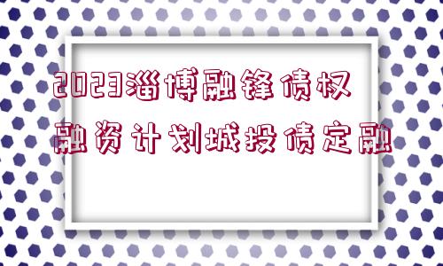 2023淄博融鋒債權(quán)融資計(jì)劃城投債定融