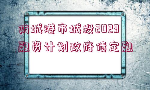 防城港市城投2023融資計(jì)劃政府債定融