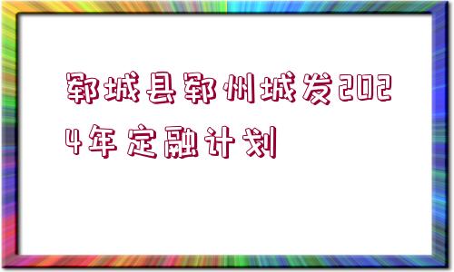 鄆城縣鄆州城發(fā)2024年定融計劃