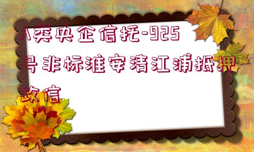 A類央企信托-925號非標淮安清江浦抵押政信